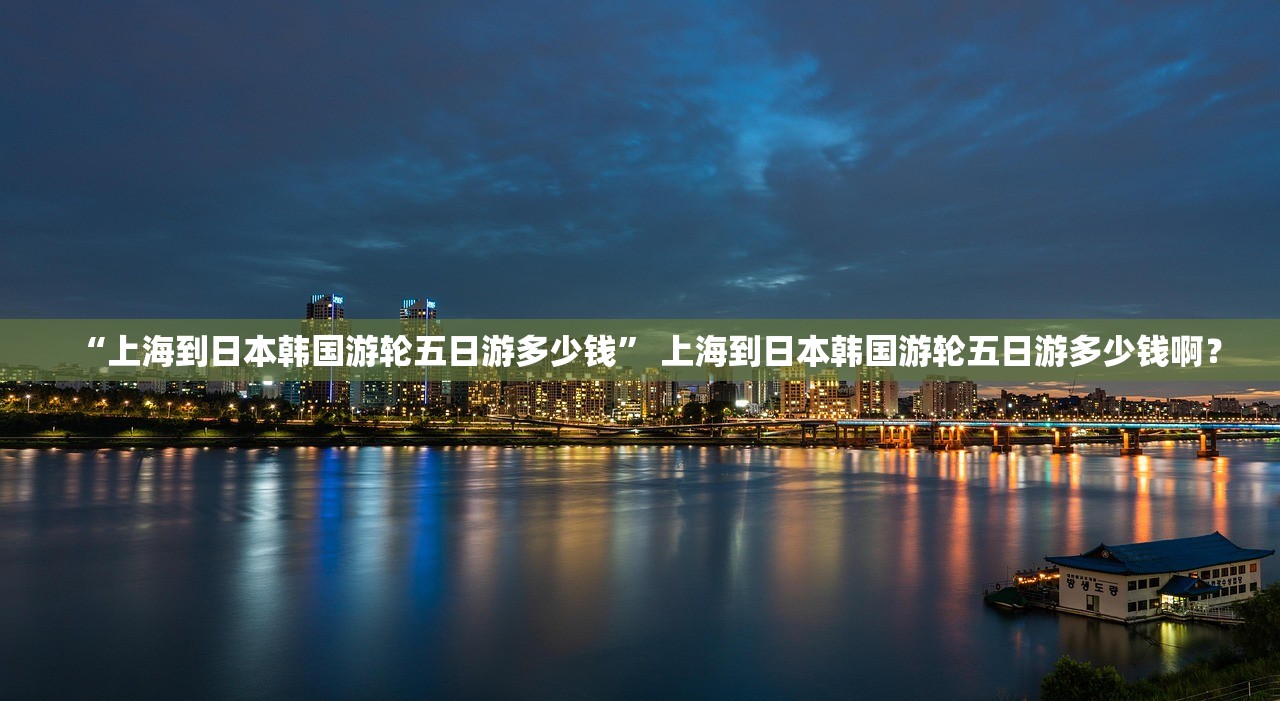 “上海到日本韩国游轮五日游多少钱” 上海到日本韩国游轮五日游多少钱啊？