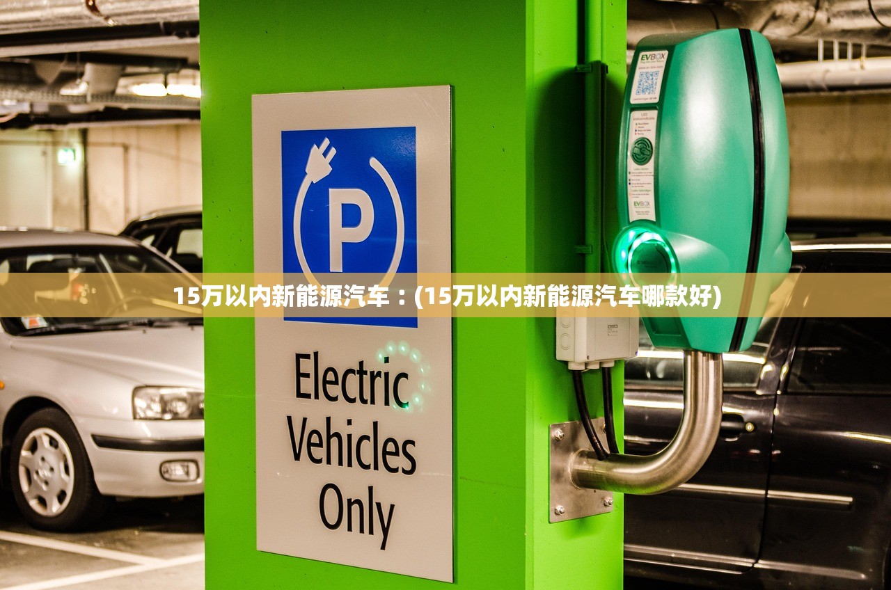 15万以内新能源汽车︰(15万以内新能源汽车哪款好)