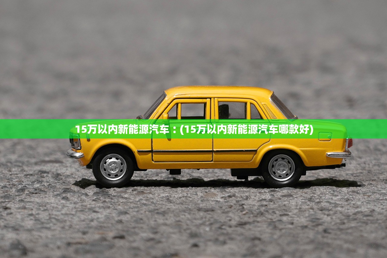 15万以内新能源汽车︰(15万以内新能源汽车哪款好)