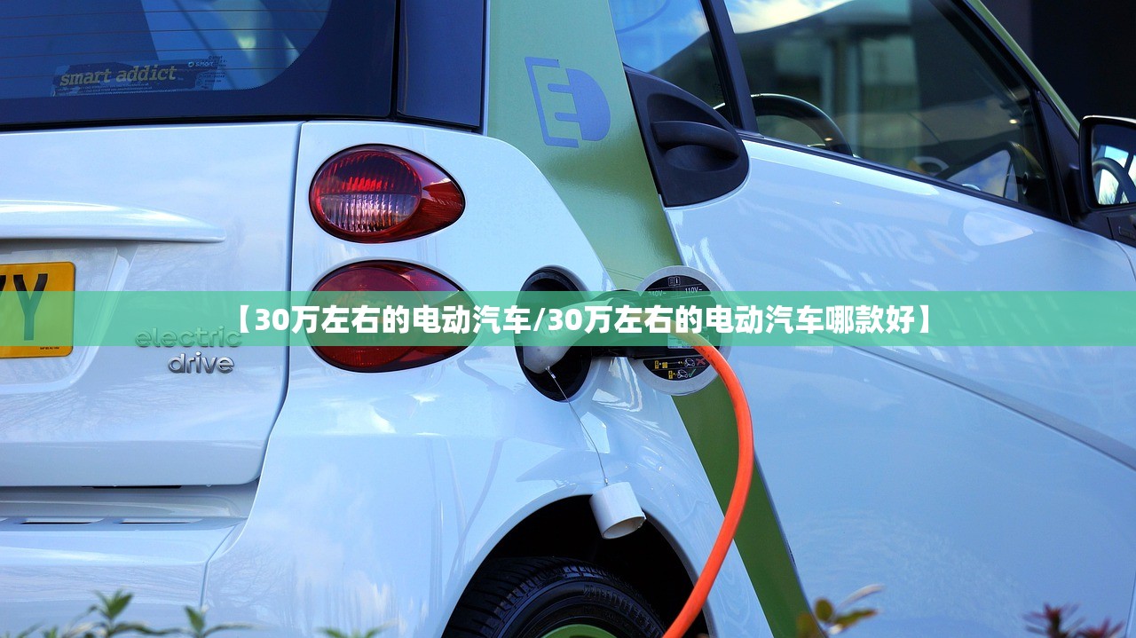 【30万左右的电动汽车/30万左右的电动汽车哪款好】