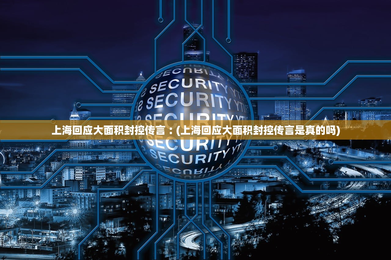 上海回应大面积封控传言︰(上海回应大面积封控传言是真的吗)