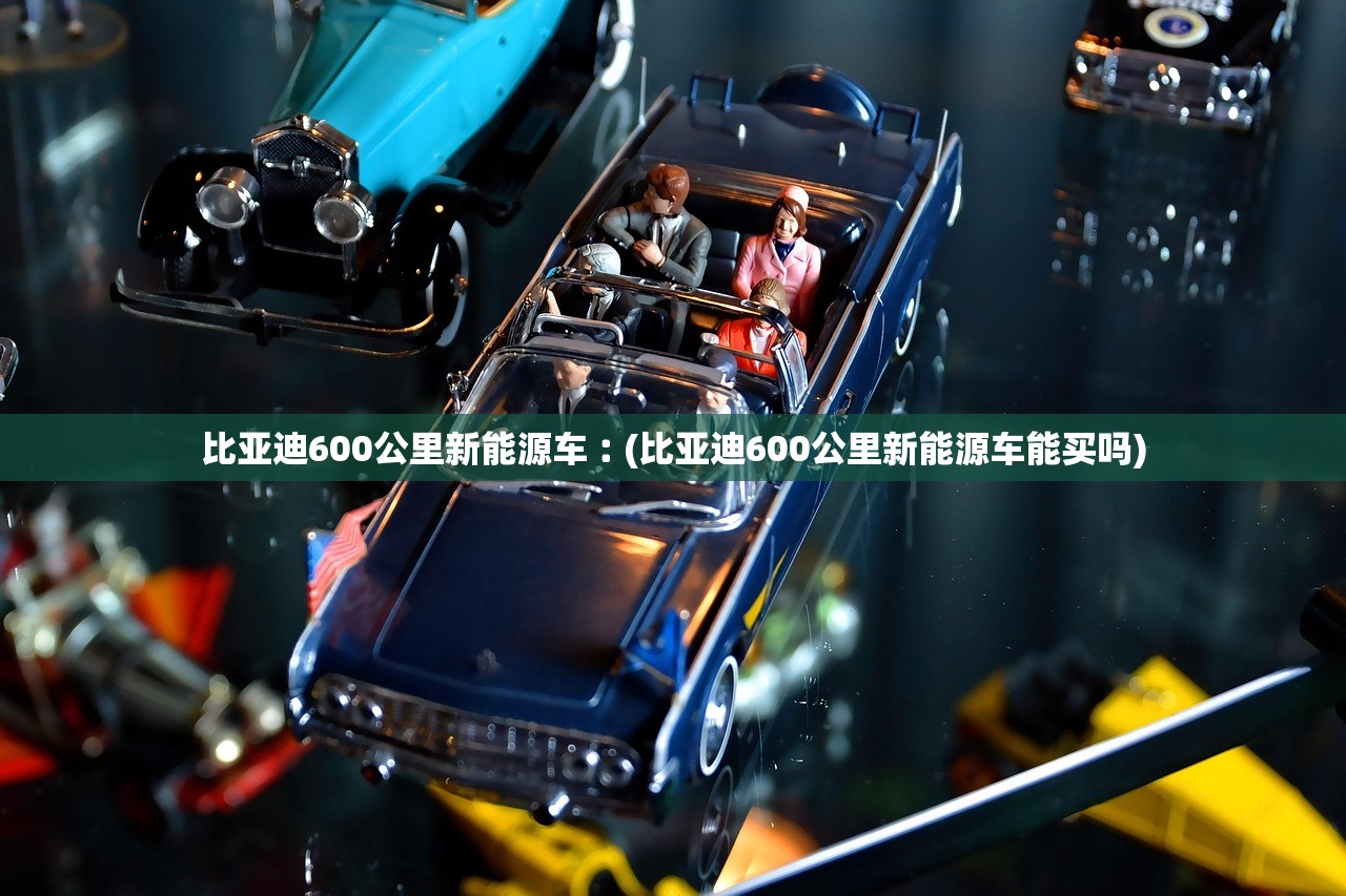比亚迪600公里新能源车︰(比亚迪600公里新能源车能买吗)