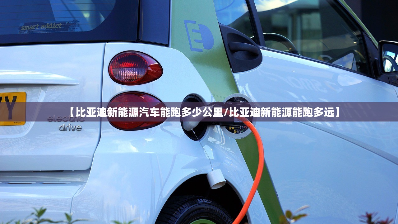 【比亚迪新能源汽车能跑多少公里/比亚迪新能源能跑多远】