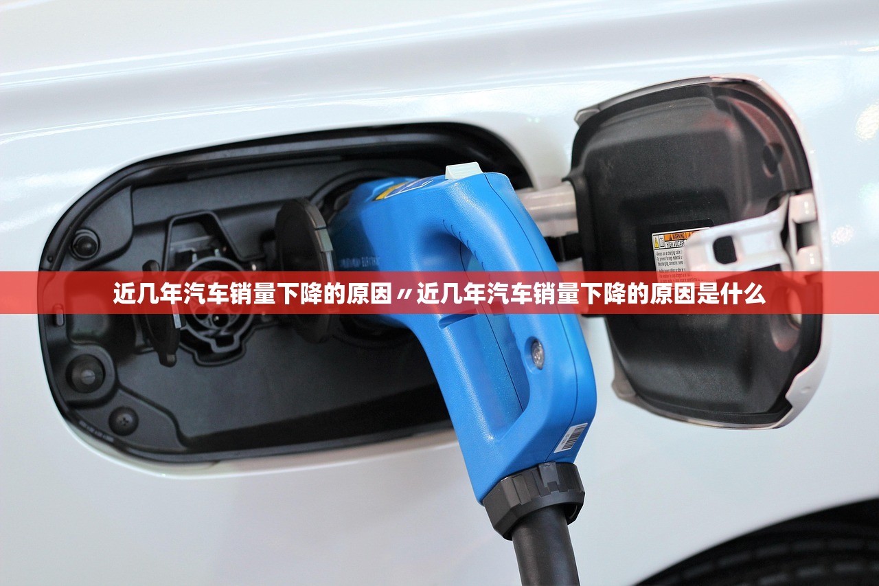 近几年汽车销量下降的原因〃近几年汽车销量下降的原因是什么