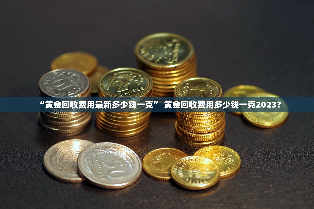 “黄金回收费用最新多少钱一克” 黄金回收费用多少钱一克2023？