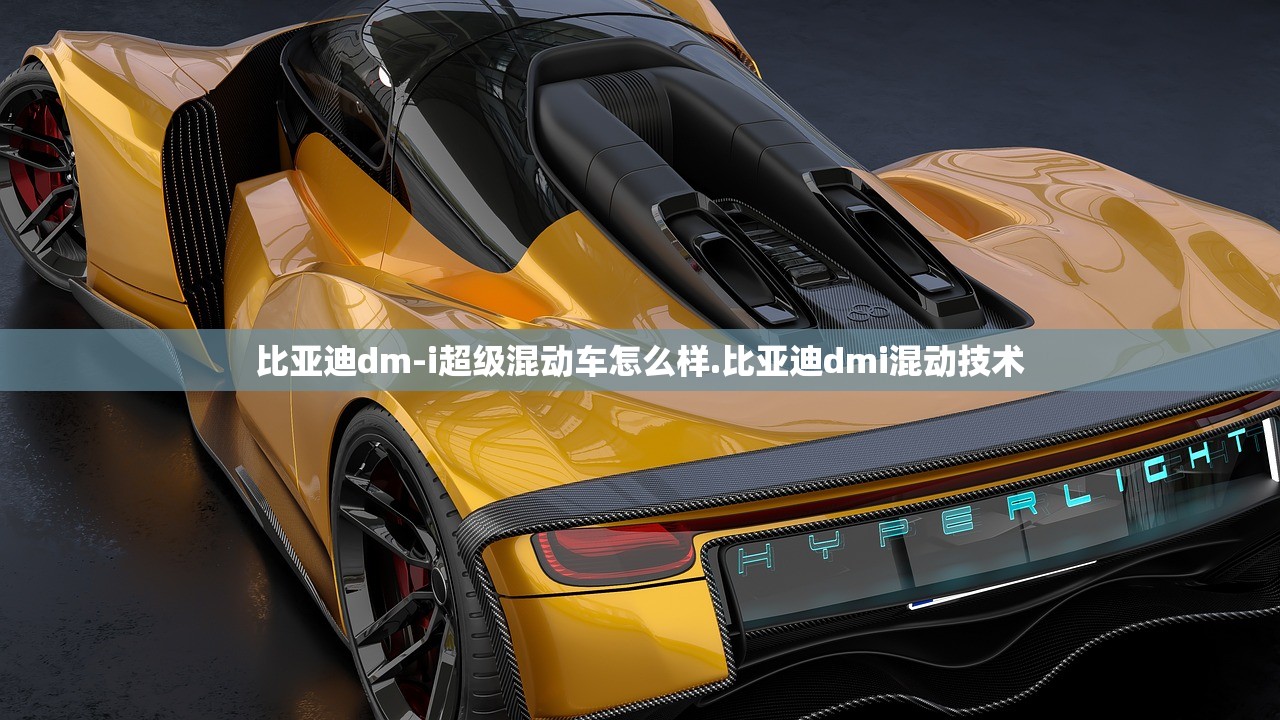 比亚迪dm-i超级混动车怎么样.比亚迪dmi混动技术 比亚迪dm-i超级混动车怎么样.比亚迪dmi混动技术
