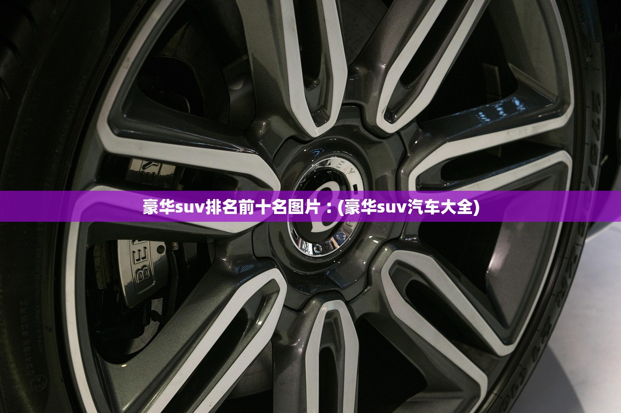 豪华suv排名前十名图片︰(豪华suv汽车大全)