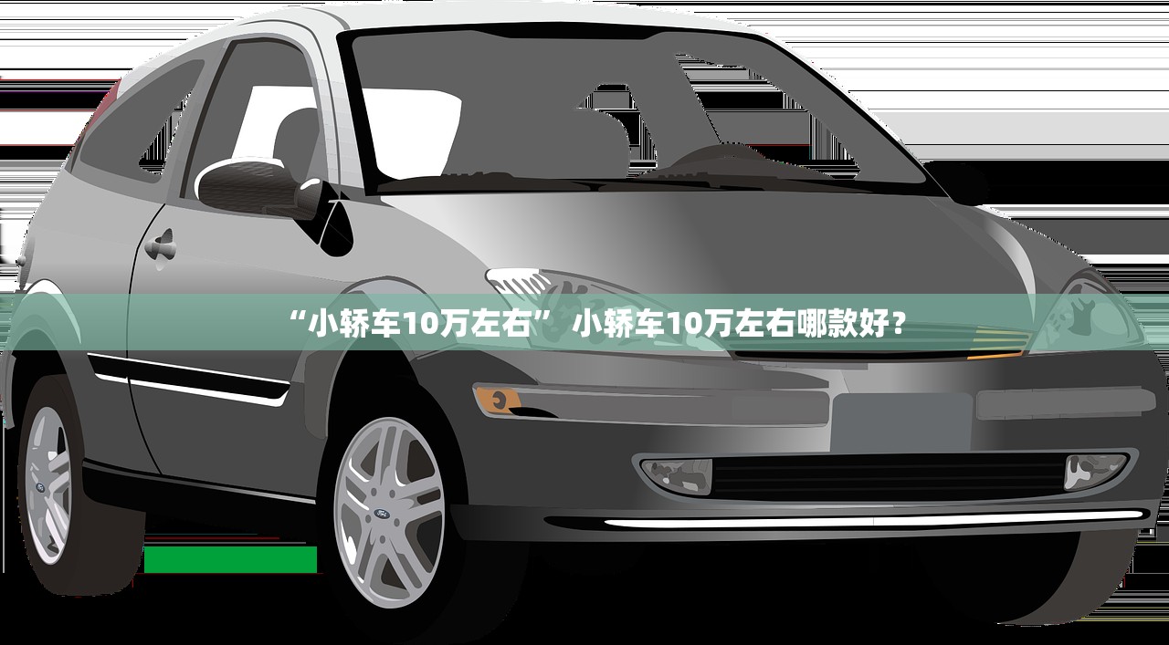 “小轿车10万左右” 小轿车10万左右哪款好？