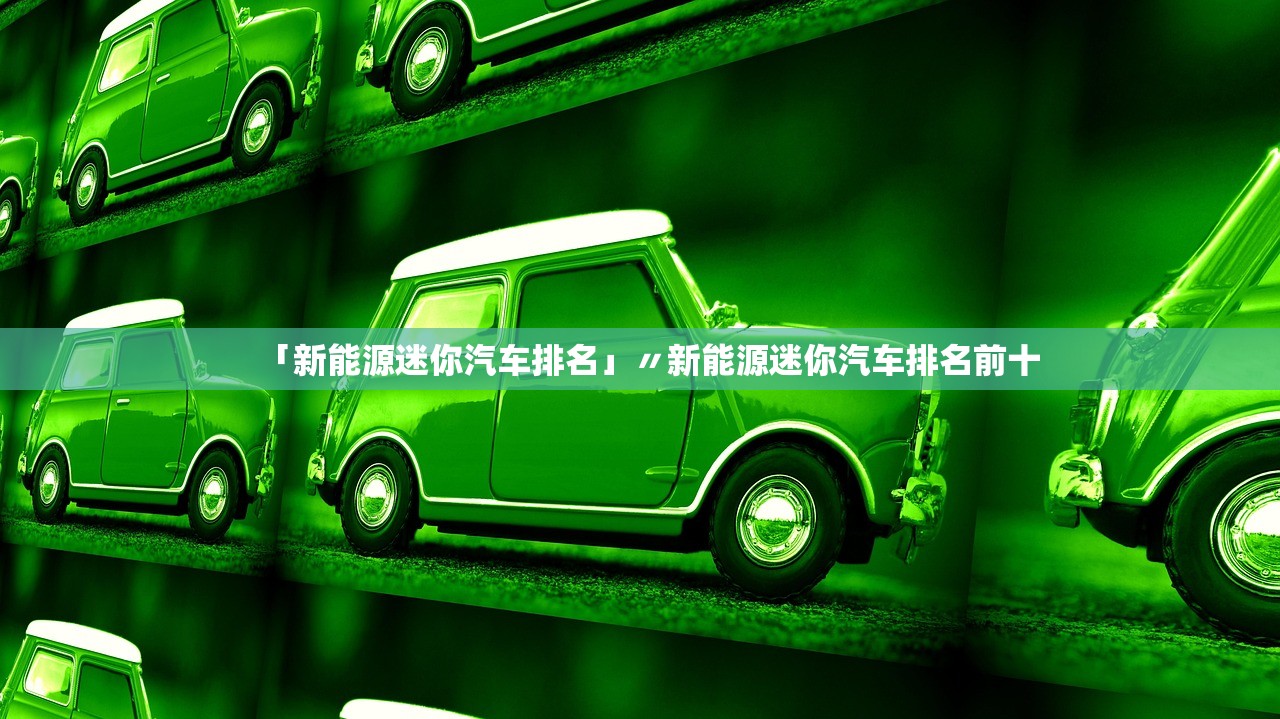 「新能源迷你汽车排名」〃新能源迷你汽车排名前十 「新能源迷你汽车排名」〃新能源迷你汽车排名前十
