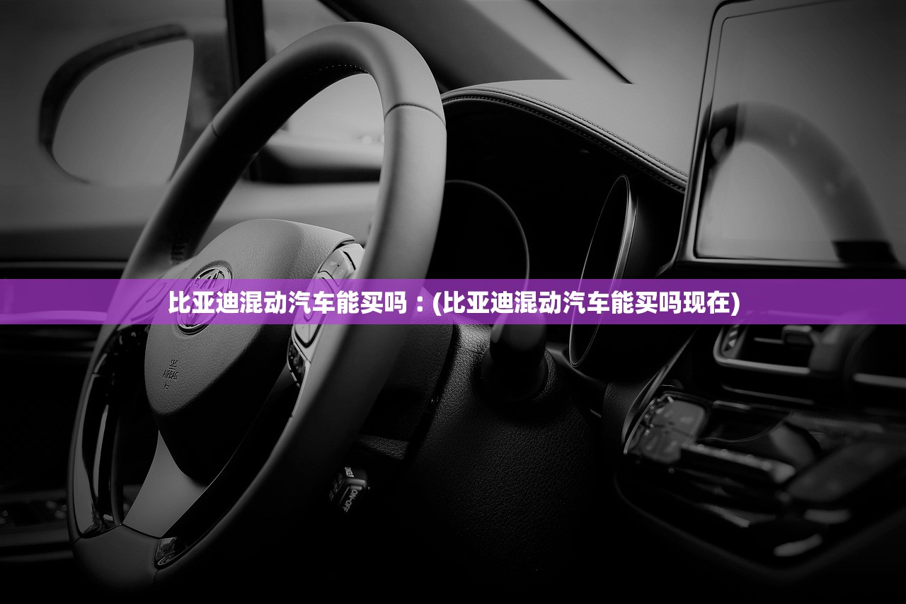 比亚迪混动汽车能买吗︰(比亚迪混动汽车能买吗现在)