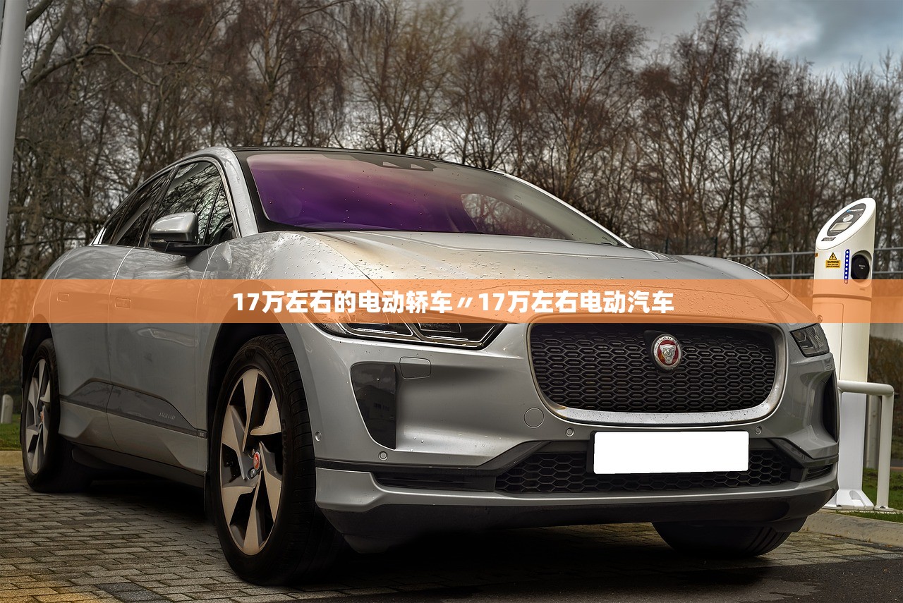 17万左右的电动轿车〃17万左右电动汽车 17万左右的电动轿车〃17万左右电动汽车