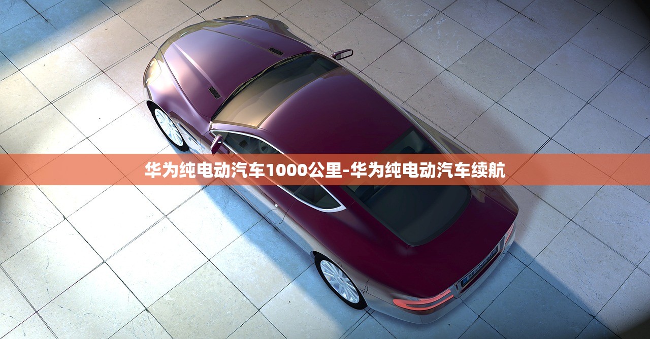 华为纯电动汽车1000公里-华为纯电动汽车续航 华为纯电动汽车1000公里-华为纯电动汽车续航