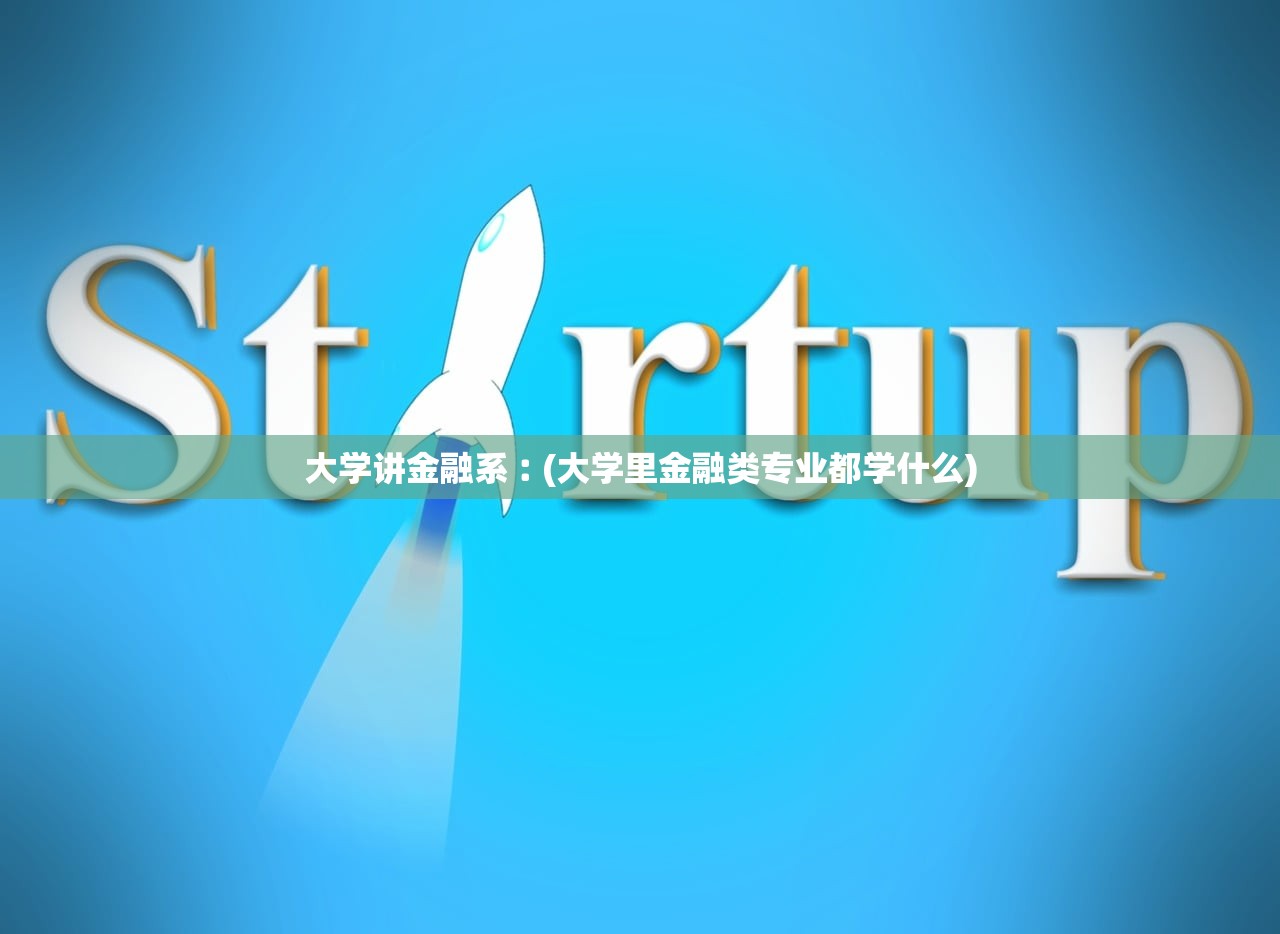 大学讲金融系︰(大学里金融类专业都学什么) 大学讲金融系︰(大学里金融类专业都学什么)