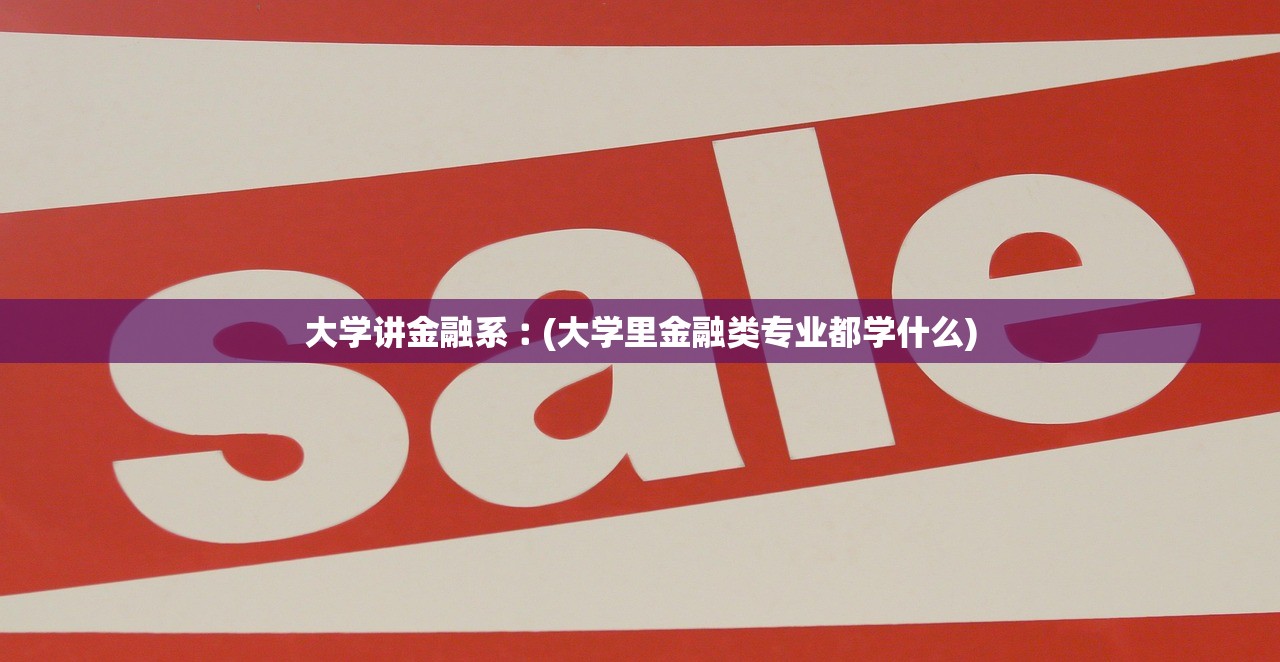 大学讲金融系︰(大学里金融类专业都学什么) 大学讲金融系︰(大学里金融类专业都学什么)