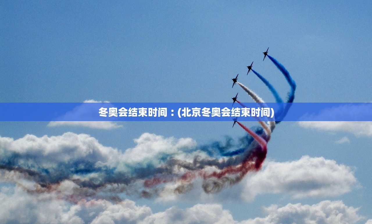 冬奥会结束时间︰(北京冬奥会结束时间)