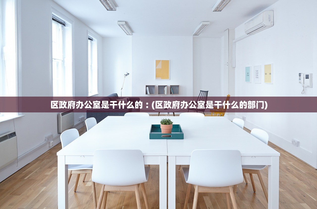区政府办公室是干什么的︰(区政府办公室是干什么的部门) 区政府办公室是干什么的︰(区政府办公室是干什么的部门)