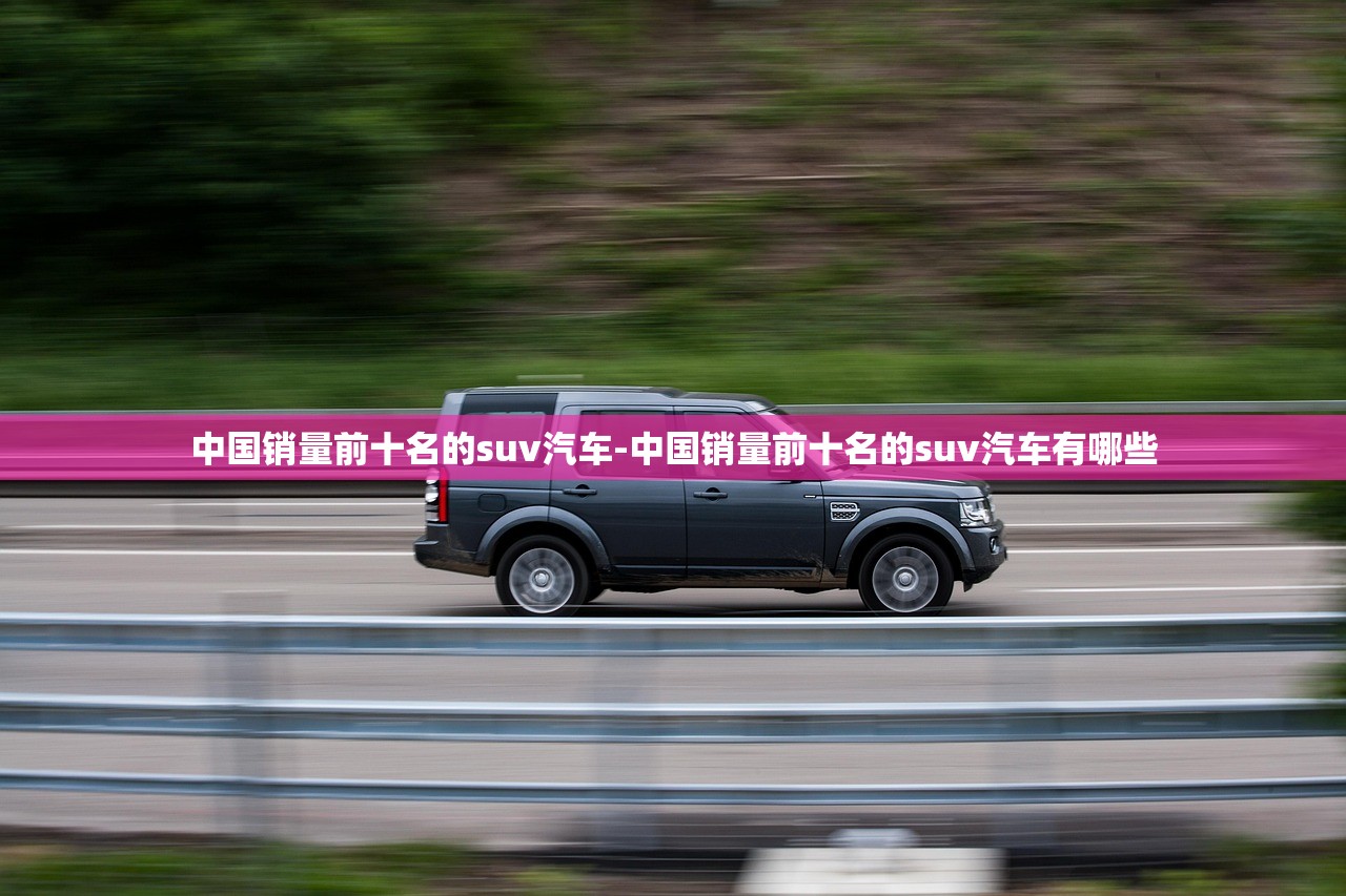 中国销量前十名的suv汽车-中国销量前十名的suv汽车有哪些 中国销量前十名的suv汽车-中国销量前十名的suv汽车有哪些