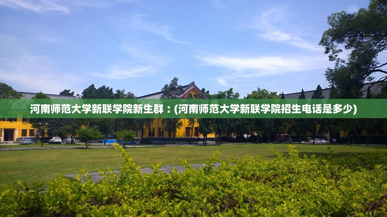 河南师范大学新联学院新生群︰(河南师范大学新联学院招生电话是多少)