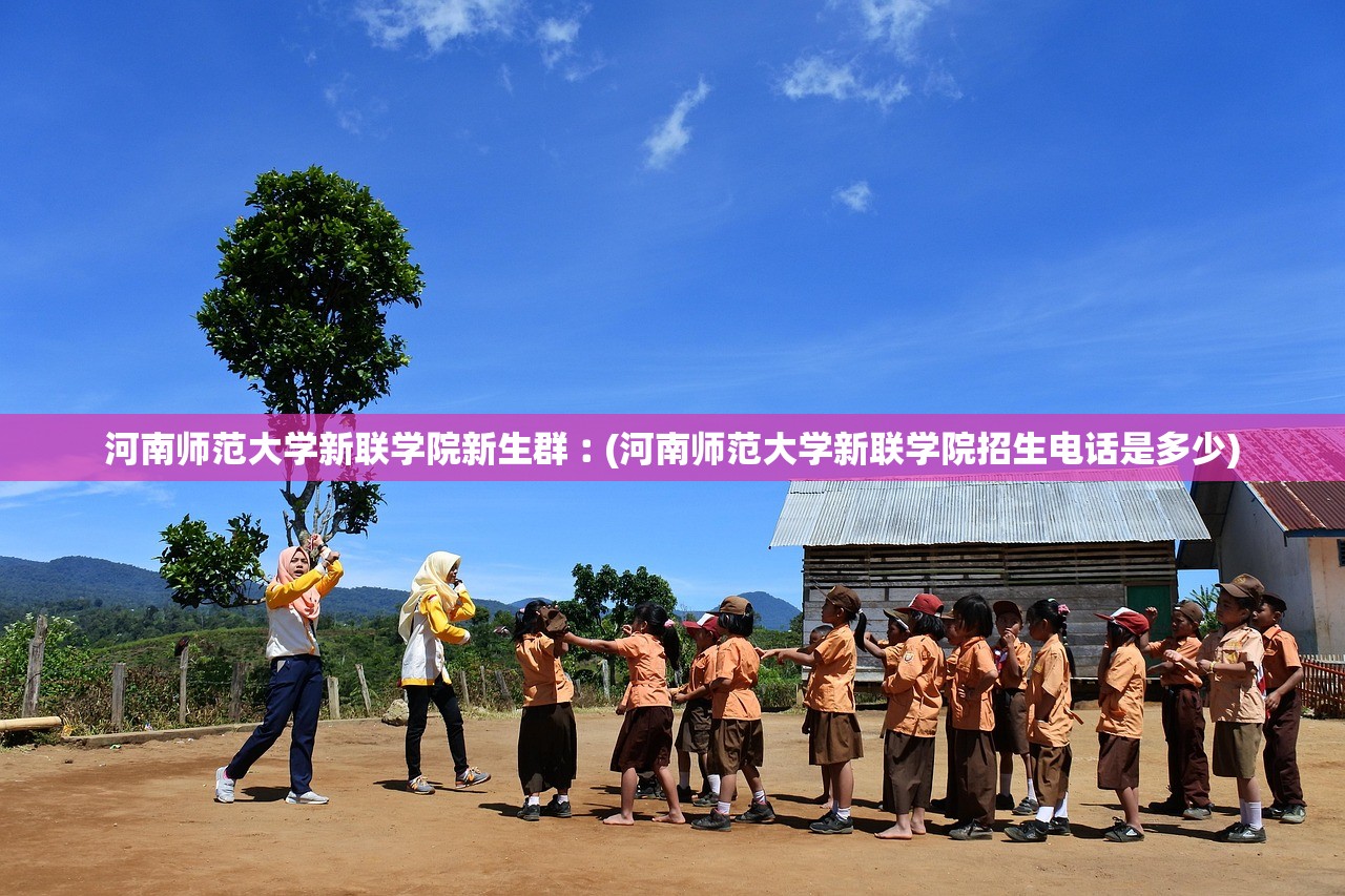 河南师范大学新联学院新生群︰(河南师范大学新联学院招生电话是多少)