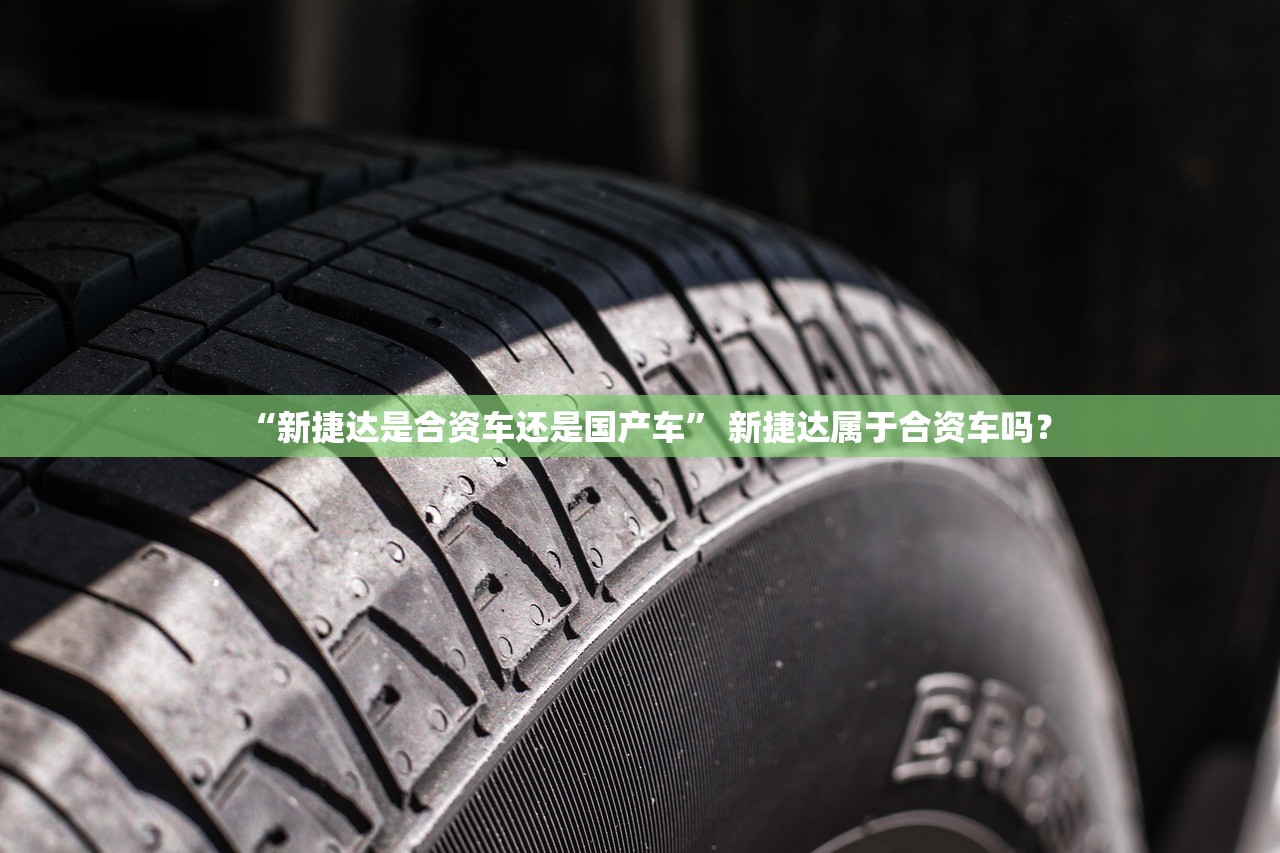 “新捷达是合资车还是国产车” 新捷达属于合资车吗？