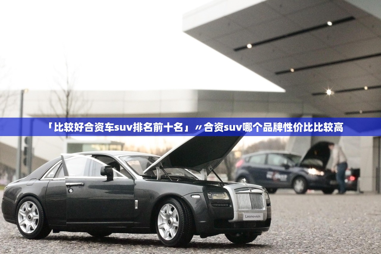 「比较好合资车suv排名前十名」〃合资suv哪个品牌性价比比较高 「比较好合资车suv排名前十名」〃合资suv哪个品牌性价比比较高
