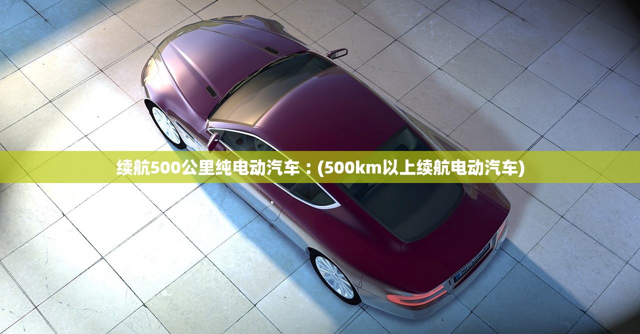 续航500公里纯电动汽车︰(500km以上续航电动汽车)