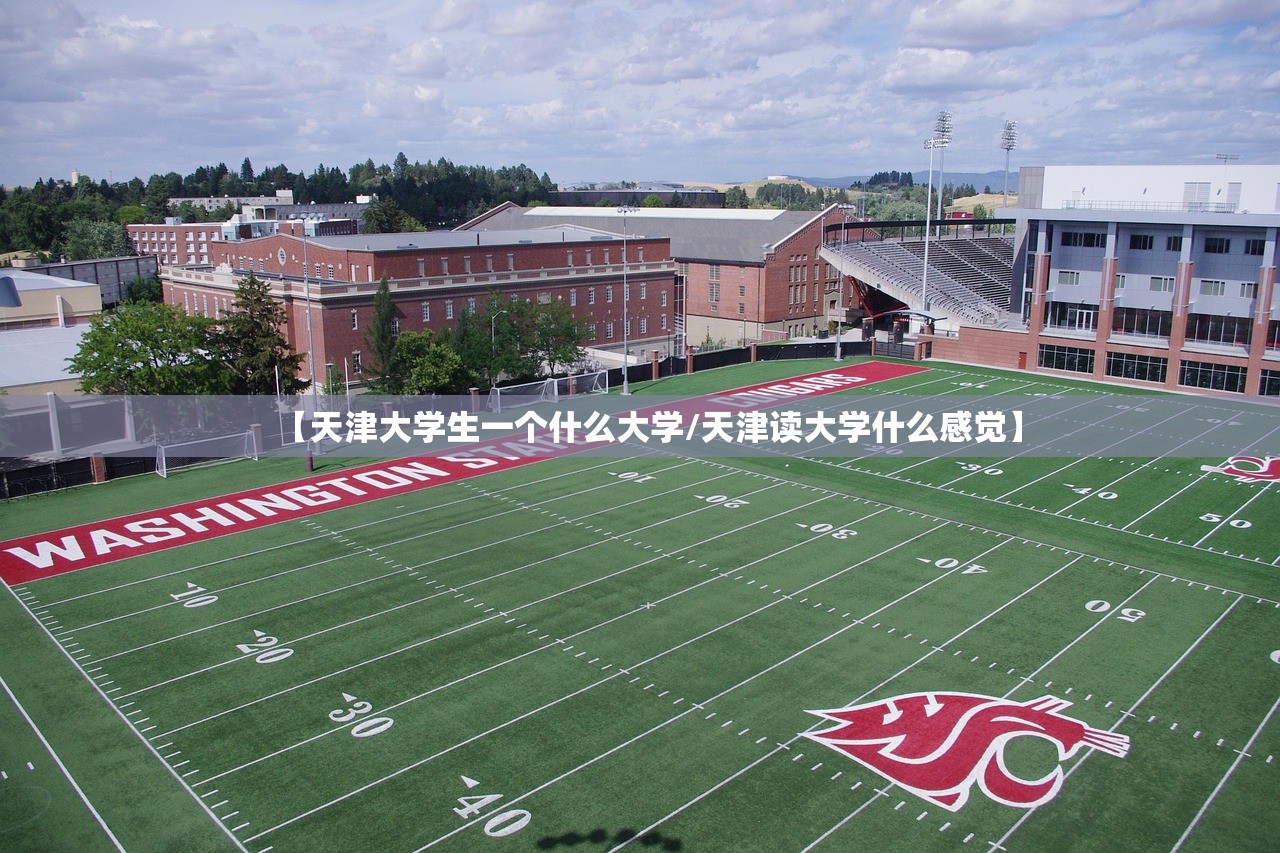【天津大学生一个什么大学/天津读大学什么感觉】 【天津大学生一个什么大学/天津读大学什么感觉】