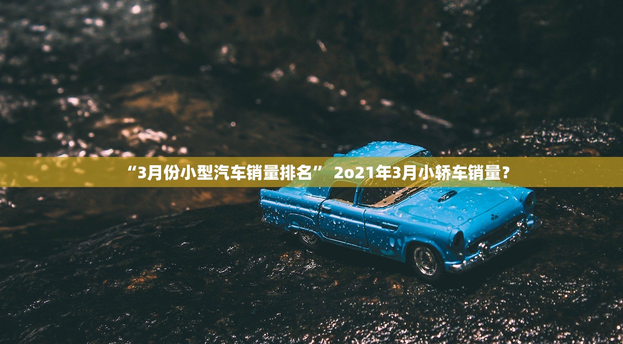 “3月份小型汽车销量排名” 2o21年3月小轿车销量？