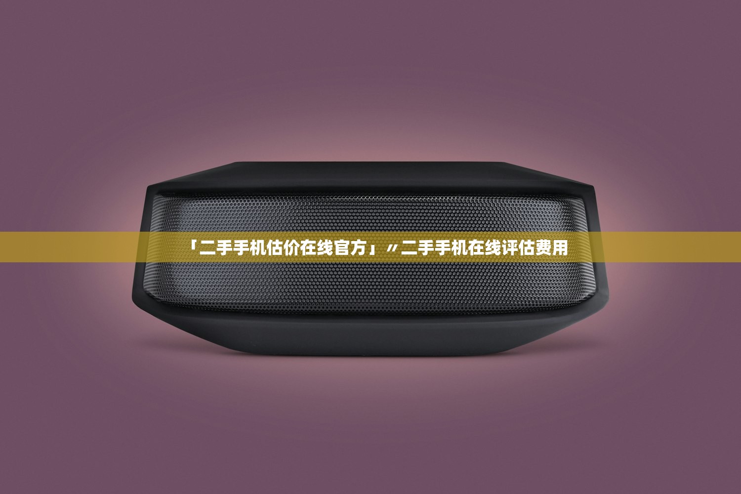「二手手机估价在线官方」〃二手手机在线评估费用 「二手手机估价在线官方」〃二手手机在线评估费用
