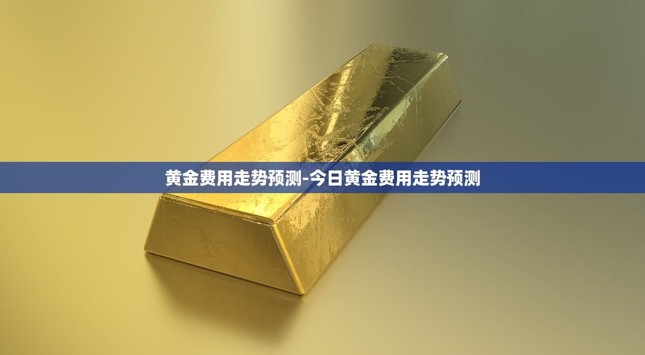 黄金费用走势预测-今日黄金费用走势预测 黄金费用走势预测-今日黄金费用走势预测