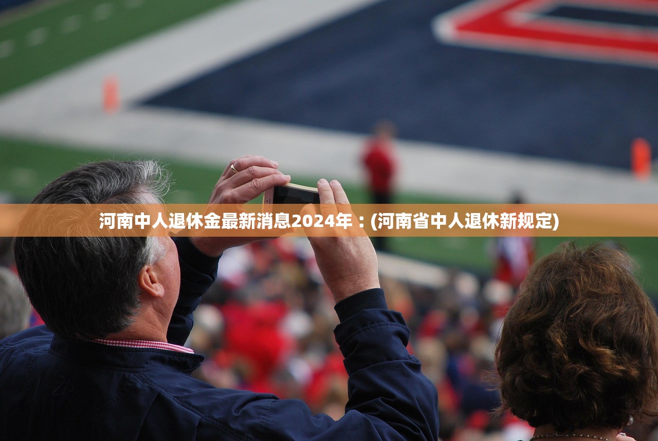 河南中人退休金最新消息2024年︰(河南省中人退休新规定)