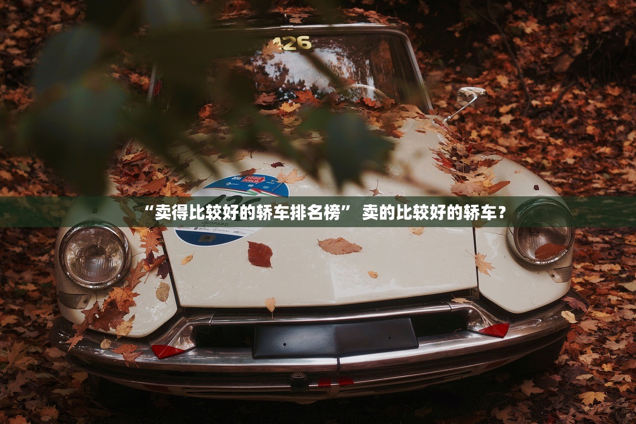 “卖得比较好的轿车排名榜” 卖的比较好的轿车？