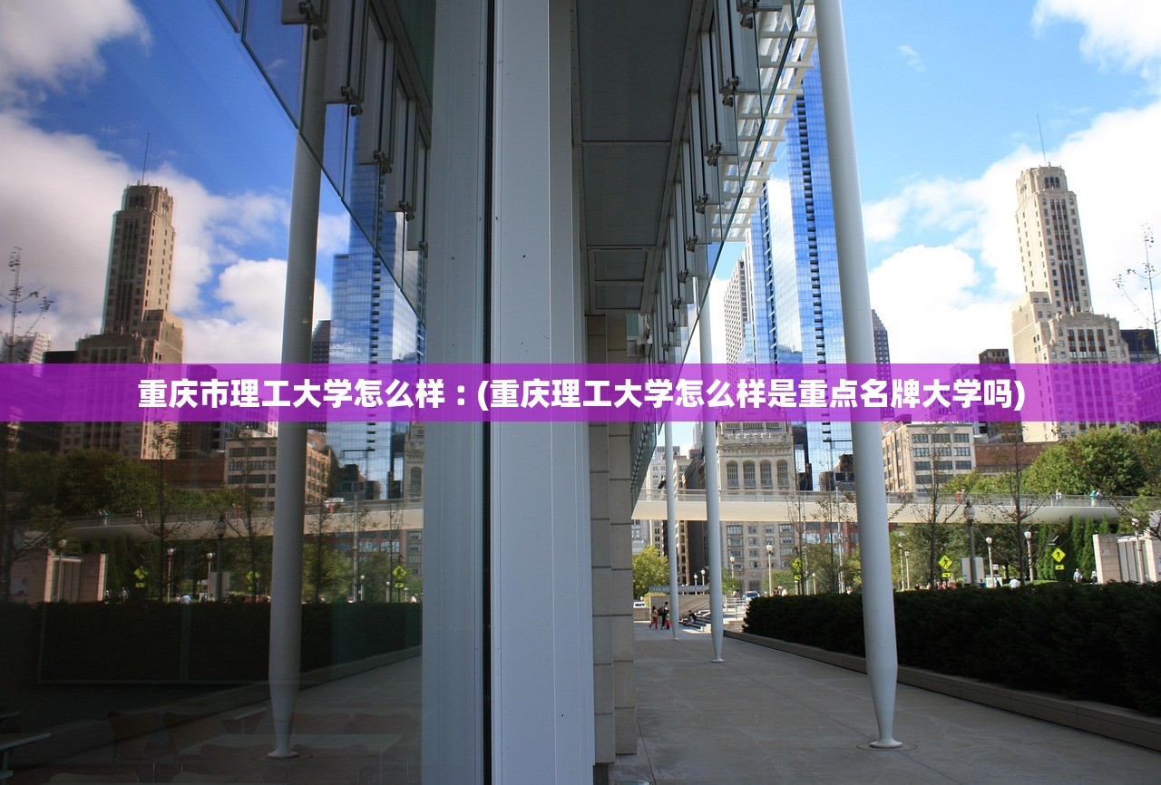 重庆市理工大学怎么样︰(重庆理工大学怎么样是重点名牌大学吗)