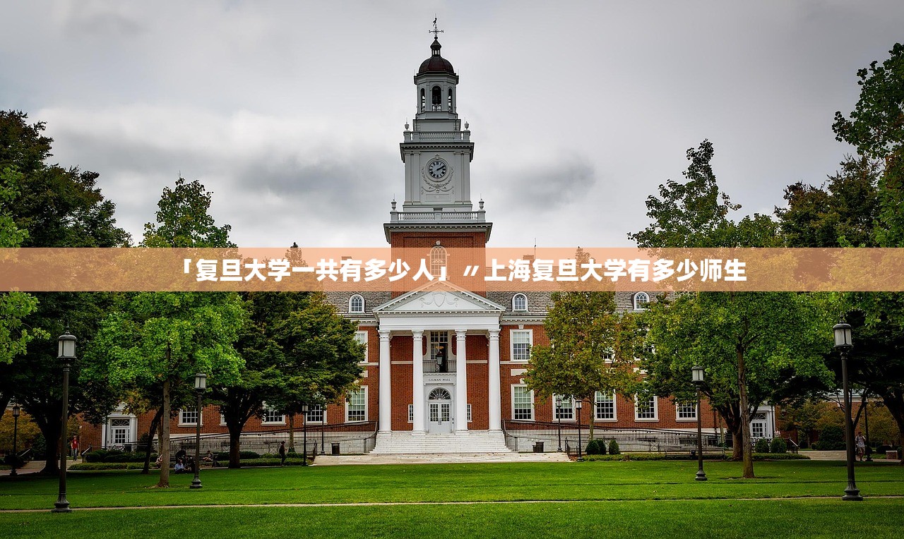 「复旦大学一共有多少人」〃上海复旦大学有多少师生 「复旦大学一共有多少人」〃上海复旦大学有多少师生