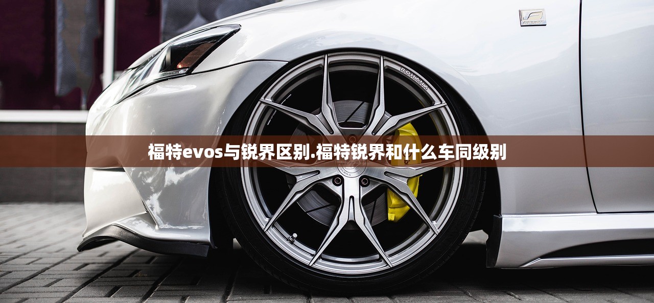 福特evos与锐界区别.福特锐界和什么车同级别