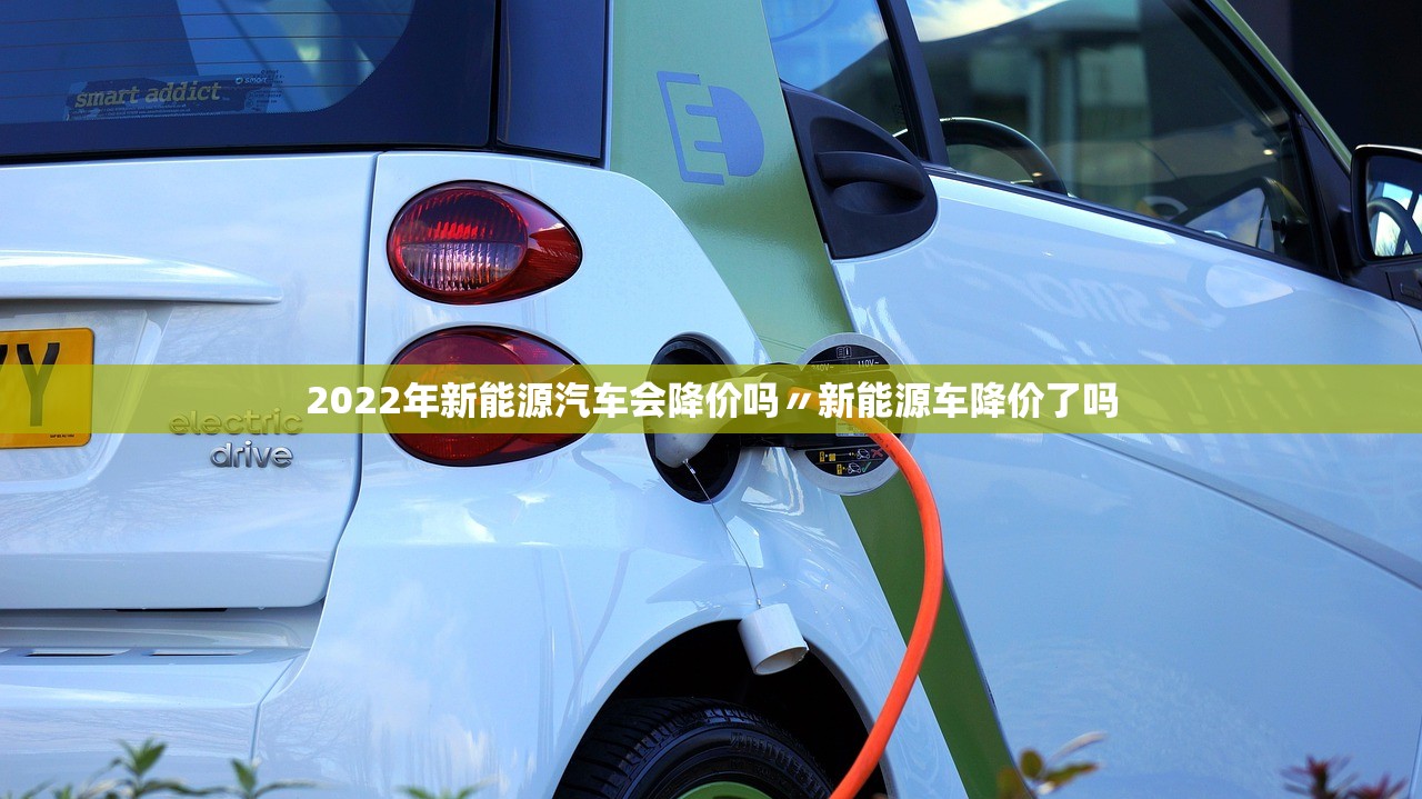 2022年新能源汽车会降价吗〃新能源车降价了吗