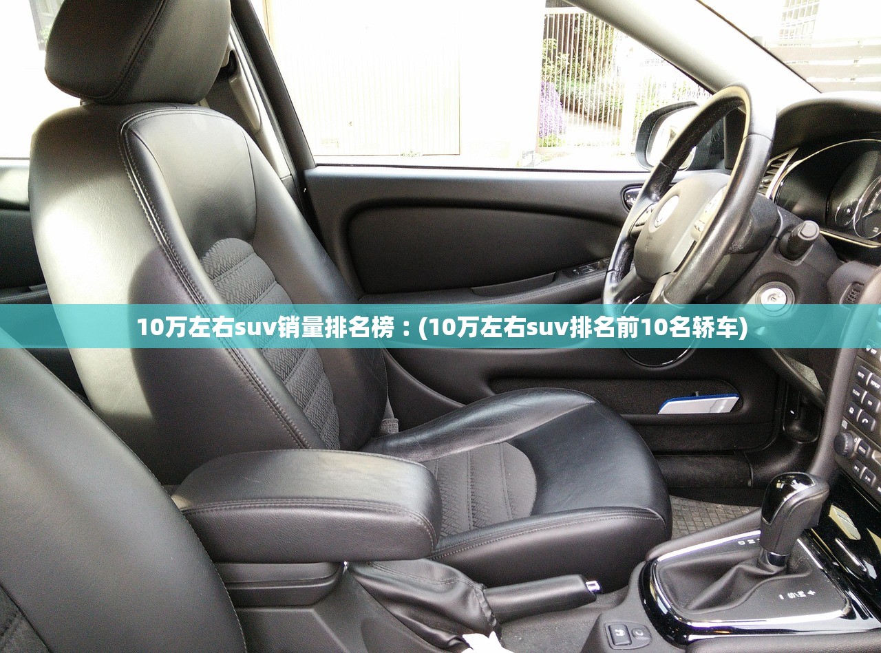 10万左右suv销量排名榜︰(10万左右suv排名前10名轿车)