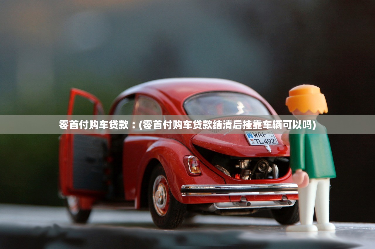 零首付购车贷款︰(零首付购车贷款结清后挂靠车辆可以吗)