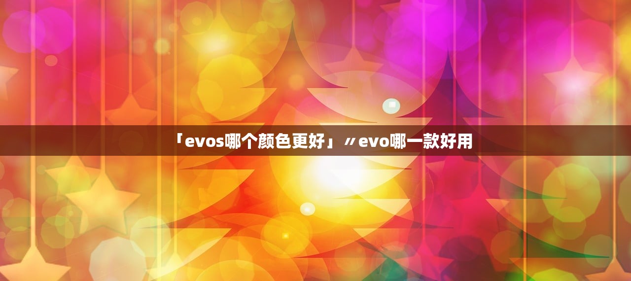 「evos哪个颜色更好」〃evo哪一款好用 「evos哪个颜色更好」〃evo哪一款好用