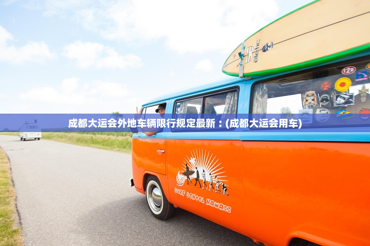 成都大运会外地车辆限行规定最新︰(成都大运会用车)
