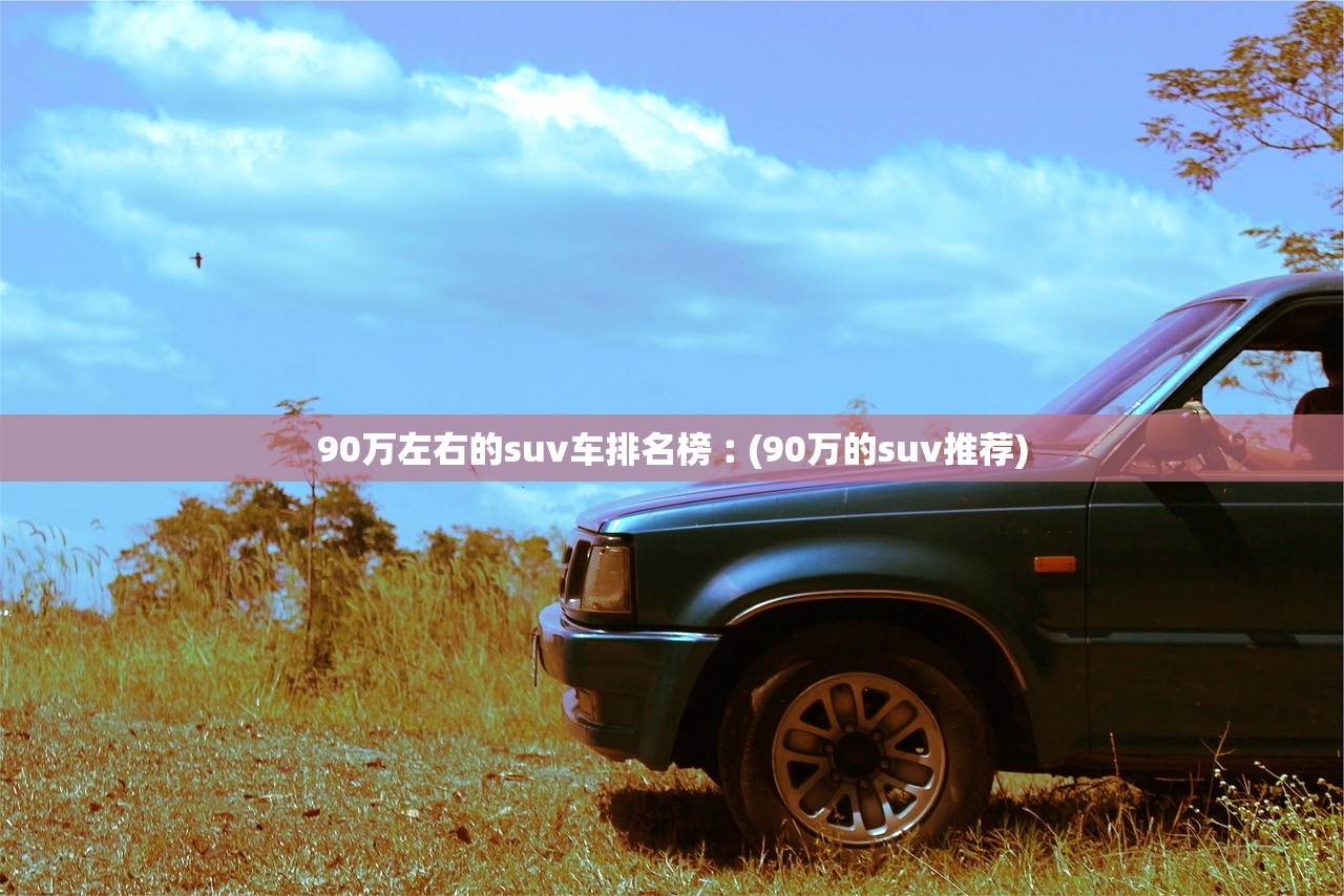 90万左右的suv车排名榜︰(90万的suv推荐)