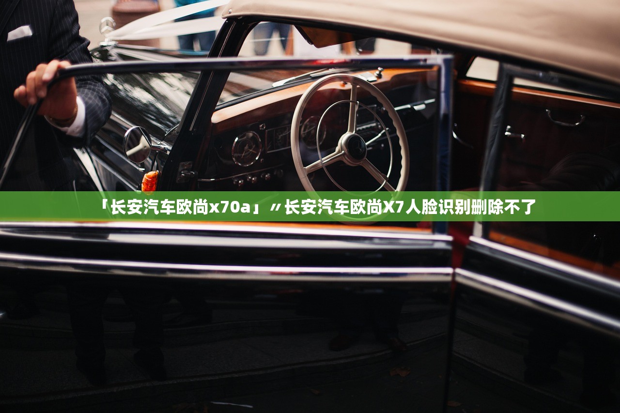 「长安汽车欧尚x70a」〃长安汽车欧尚X7人脸识别删除不了