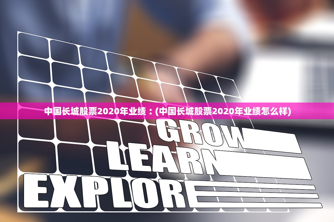 中国长城股票2020年业绩︰(中国长城股票2020年业绩怎么样) 中国长城股票2020年业绩︰(中国长城股票2020年业绩怎么样)