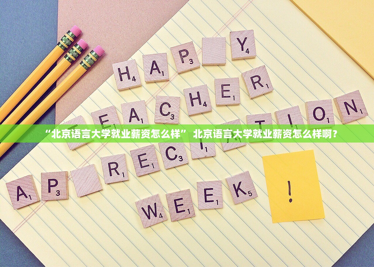“北京语言大学就业薪资怎么样” 北京语言大学就业薪资怎么样啊？