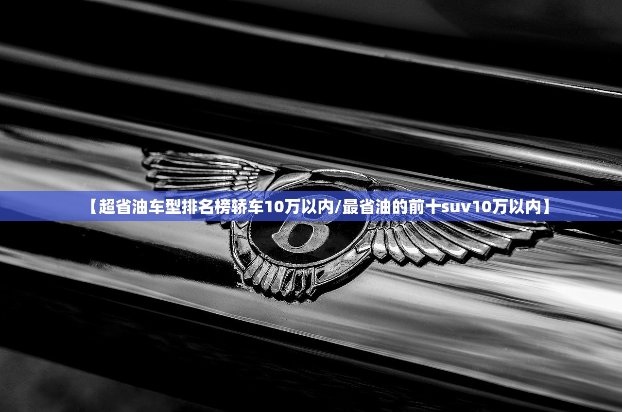 【超省油车型排名榜轿车10万以内/最省油的前十suv10万以内】