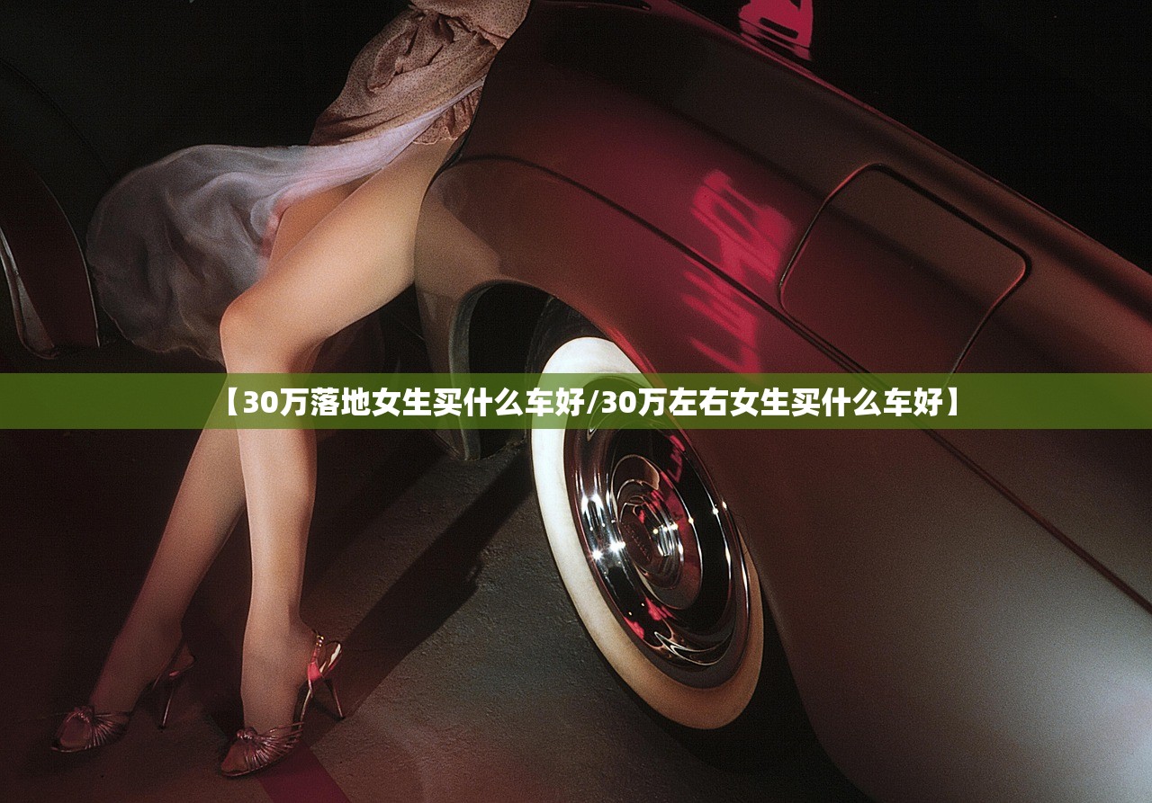 【30万落地女生买什么车好/30万左右女生买什么车好】 【30万落地女生买什么车好/30万左右女生买什么车好】