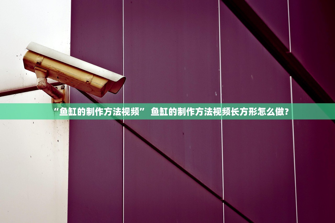 “鱼缸的制作方法视频” 鱼缸的制作方法视频长方形怎么做？