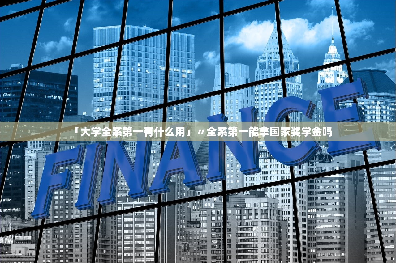 「大学全系第一有什么用」〃全系第一能拿国家奖学金吗