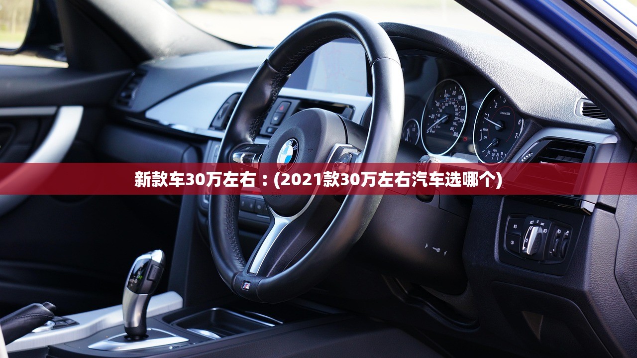 新款车30万左右︰(2021款30万左右汽车选哪个) 新款车30万左右︰(2021款30万左右汽车选哪个)