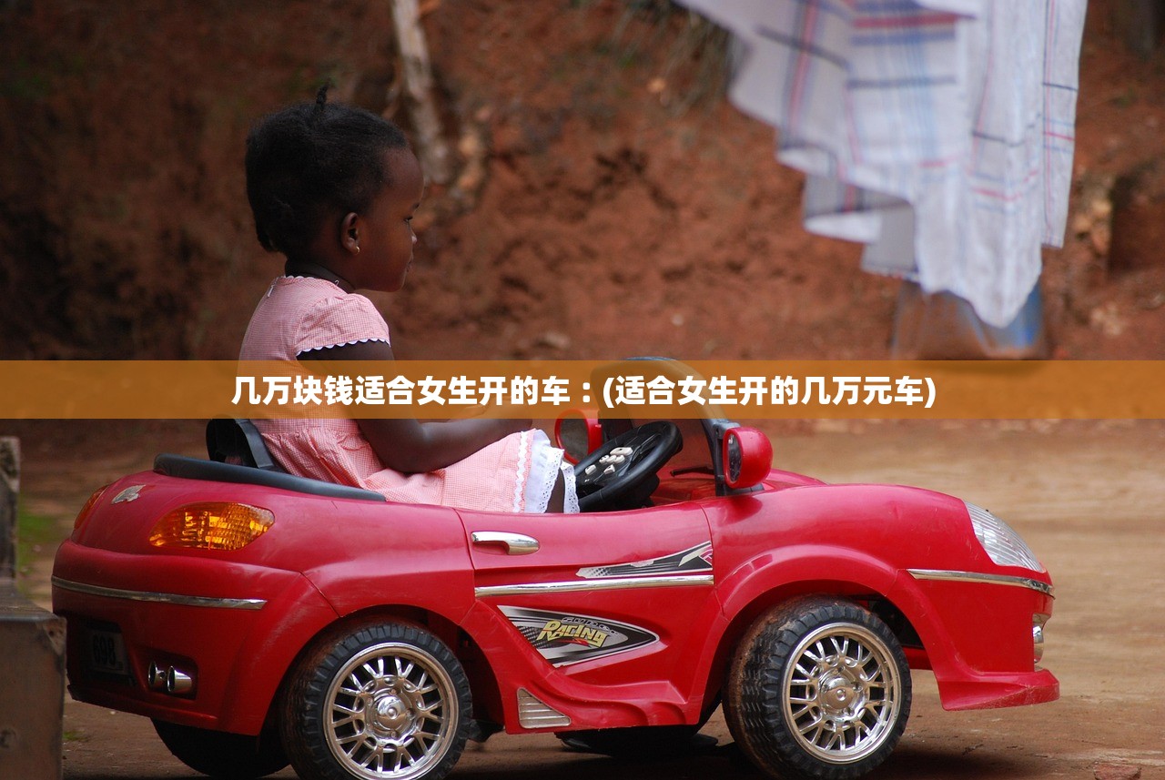 几万块钱适合女生开的车︰(适合女生开的几万元车) 几万块钱适合女生开的车︰(适合女生开的几万元车)